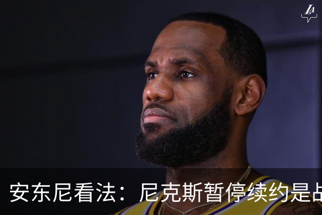 安东尼看法：尼克斯暂停续约是战略性选择，集中精力争冠